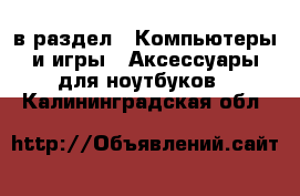  в раздел : Компьютеры и игры » Аксессуары для ноутбуков . Калининградская обл.